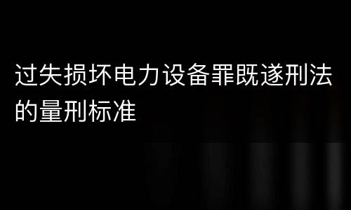 过失损坏电力设备罪既遂刑法的量刑标准