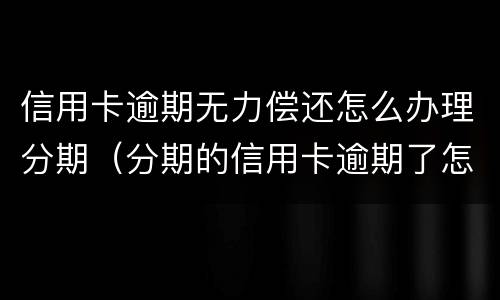 信用卡逾期无力偿还怎么办理分期（分期的信用卡逾期了怎么办）