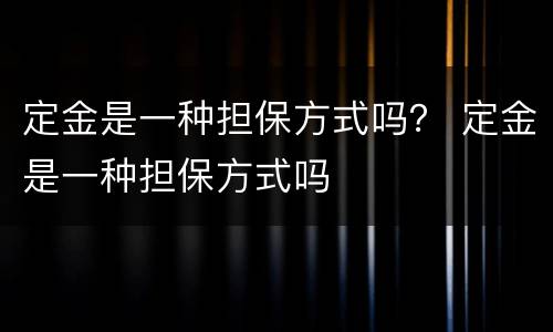 定金是一种担保方式吗？ 定金是一种担保方式吗