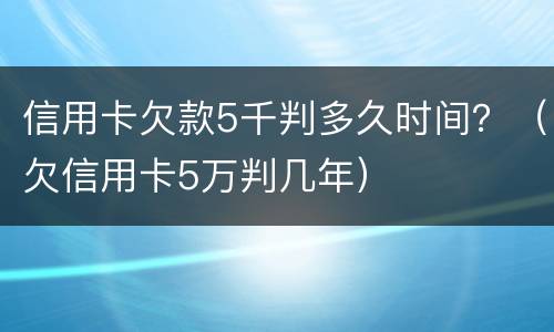 信用卡欠款5千判多久时间？（欠信用卡5万判几年）