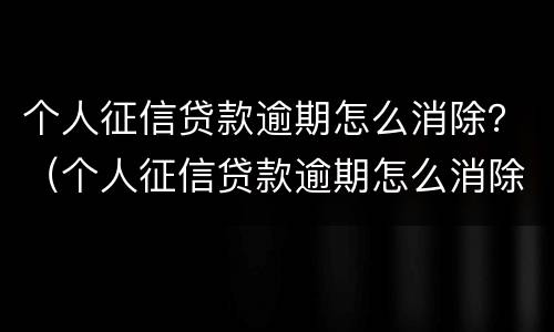个人征信贷款逾期怎么消除？（个人征信贷款逾期怎么消除记录）