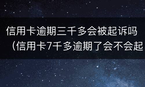 信用卡逾期三千多会被起诉吗（信用卡7千多逾期了会不会起诉）