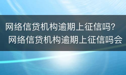 网络信贷机构逾期上征信吗？ 网络信贷机构逾期上征信吗会怎么样