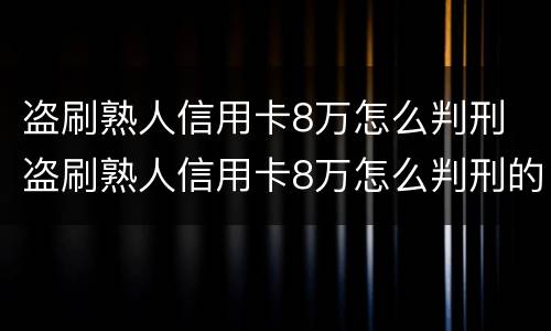 盗刷熟人信用卡8万怎么判刑 盗刷熟人信用卡8万怎么判刑的