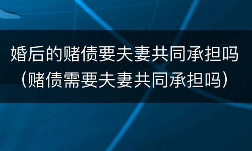 婚后的赌债要夫妻共同承担吗（赌债需要夫妻共同承担吗）