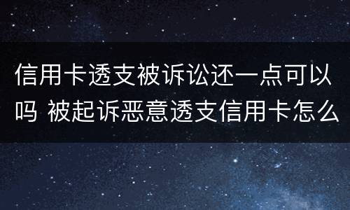 信用卡透支被诉讼还一点可以吗 被起诉恶意透支信用卡怎么办