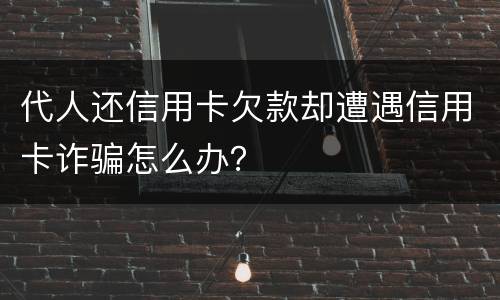 代人还信用卡欠款却遭遇信用卡诈骗怎么办？