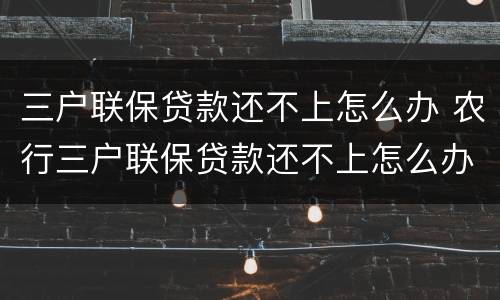 三户联保贷款还不上怎么办 农行三户联保贷款还不上怎么办