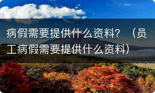 病假需要提供什么资料？（员工病假需要提供什么资料）