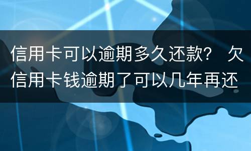 信用卡可以逾期多久还款？ 欠信用卡钱逾期了可以几年再还吗?