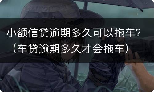 小额信贷逾期多久可以拖车？（车贷逾期多久才会拖车）
