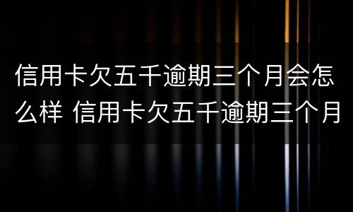 信用卡欠五千逾期三个月会怎么样 信用卡欠五千逾期三个月会怎么样吗