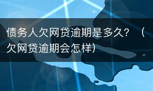 债务人欠网贷逾期是多久？（欠网贷逾期会怎样）