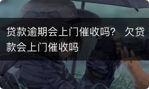 贷款逾期会上门催收吗？ 欠贷款会上门催收吗