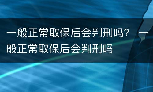 一般正常取保后会判刑吗？ 一般正常取保后会判刑吗