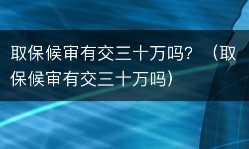 取保候审有交三十万吗？（取保候审有交三十万吗）