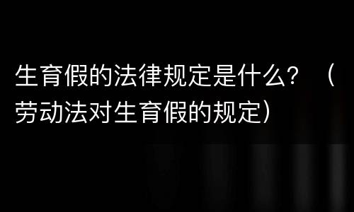 生育假的法律规定是什么？（劳动法对生育假的规定）