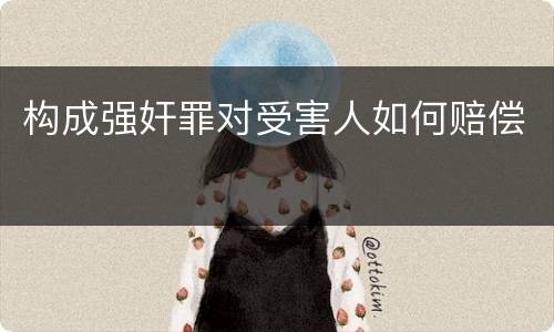 构成强奸罪对受害人如何赔偿