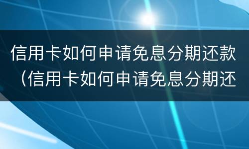 信用卡如何申请免息分期还款（信用卡如何申请免息分期还款的）