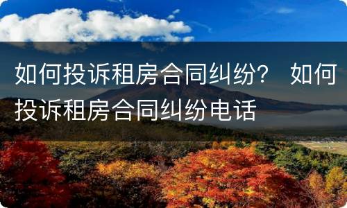 如何投诉租房合同纠纷？ 如何投诉租房合同纠纷电话