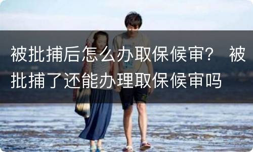 被批捕后怎么办取保候审？ 被批捕了还能办理取保候审吗