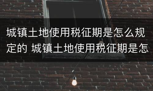 城镇土地使用税征期是怎么规定的 城镇土地使用税征期是怎么规定的呢