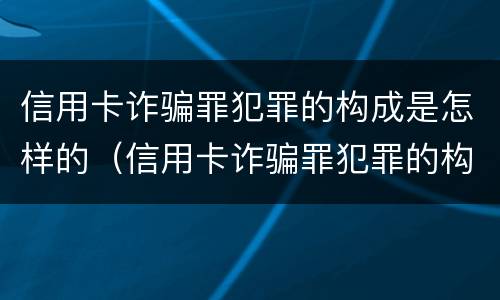 信用卡诈骗罪犯罪的构成是怎样的（信用卡诈骗罪犯罪的构成是怎样的罪名）