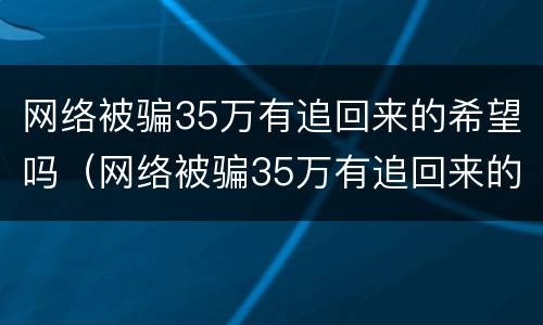 网络被骗35万有追回来的希望吗（网络被骗35万有追回来的希望吗）