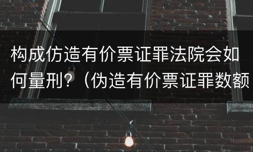 构成仿造有价票证罪法院会如何量刑?（伪造有价票证罪数额巨大标准）