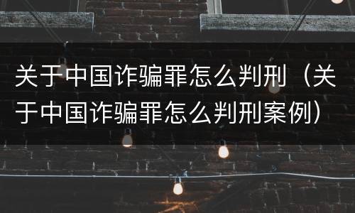 关于中国诈骗罪怎么判刑（关于中国诈骗罪怎么判刑案例）