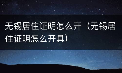 无锡居住证明怎么开（无锡居住证明怎么开具）