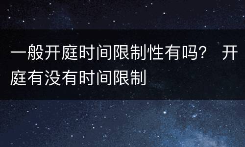 一般开庭时间限制性有吗？ 开庭有没有时间限制