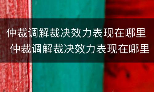 仲裁调解裁决效力表现在哪里 仲裁调解裁决效力表现在哪里呢