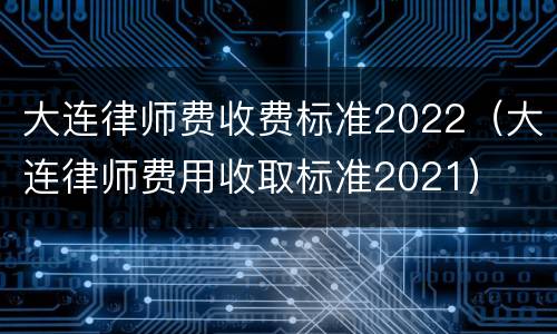 大连律师费收费标准2022（大连律师费用收取标准2021）