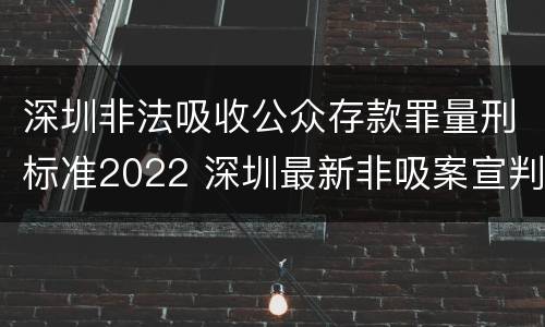 深圳非法吸收公众存款罪量刑标准2022 深圳最新非吸案宣判