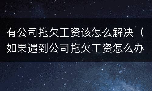 有公司拖欠工资该怎么解决（如果遇到公司拖欠工资怎么办）