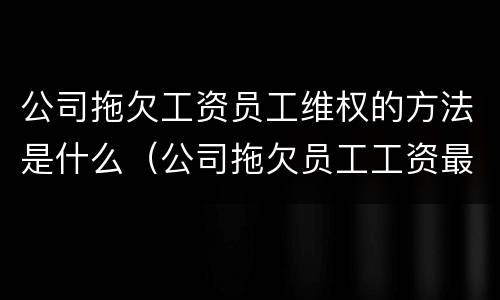 公司拖欠工资员工维权的方法是什么（公司拖欠员工工资最快最直接的解决）