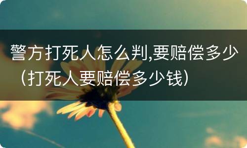 警方打死人怎么判,要赔偿多少（打死人要赔偿多少钱）