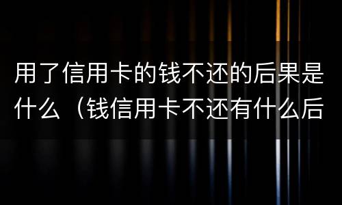 用了信用卡的钱不还的后果是什么（钱信用卡不还有什么后果）