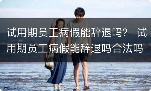 试用期员工病假能辞退吗？ 试用期员工病假能辞退吗合法吗