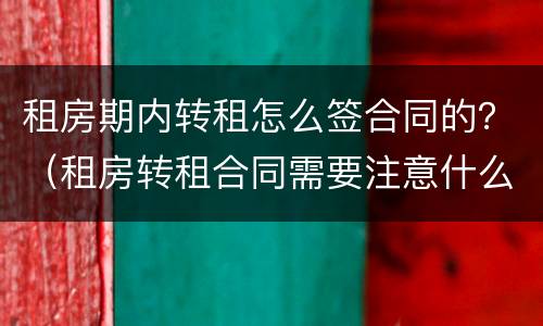 租房期内转租怎么签合同的？（租房转租合同需要注意什么）