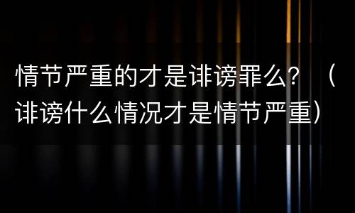 情节严重的才是诽谤罪么？（诽谤什么情况才是情节严重）