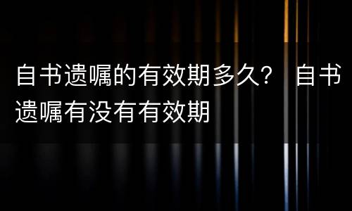 自书遗嘱的有效期多久？ 自书遗嘱有没有有效期