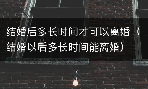 结婚后多长时间才可以离婚（结婚以后多长时间能离婚）