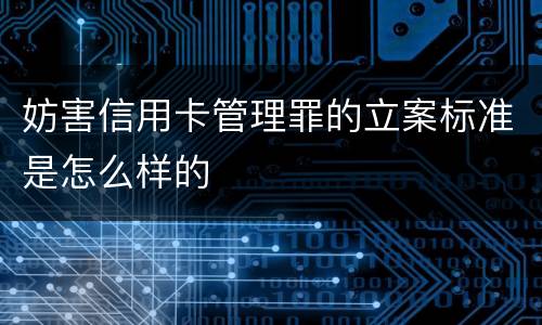 妨害信用卡管理罪的立案标准是怎么样的