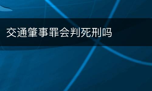 交通肇事罪会判死刑吗