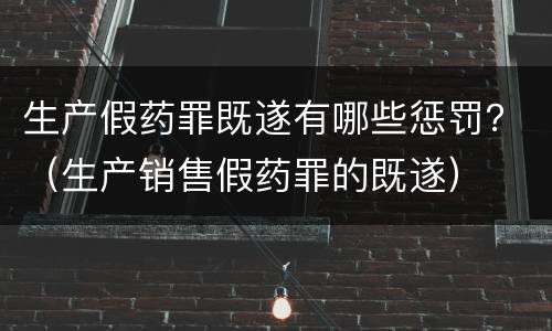 生产假药罪既遂有哪些惩罚？（生产销售假药罪的既遂）