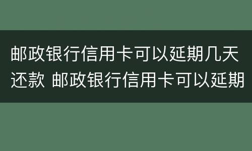 邮政银行信用卡可以延期几天还款 邮政银行信用卡可以延期几天还款么