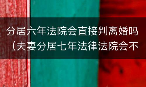 分居六年法院会直接判离婚吗（夫妻分居七年法律法院会不会判离婚）
