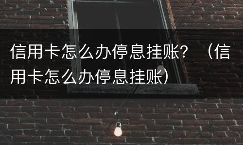信用卡怎么办停息挂账？（信用卡怎么办停息挂账）